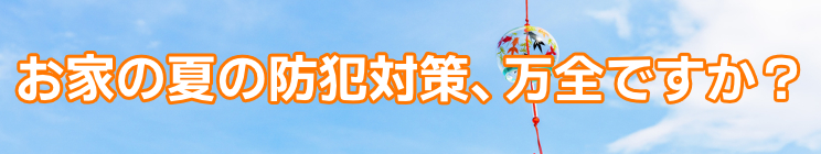 お家の夏の防犯対策、万全ですか？