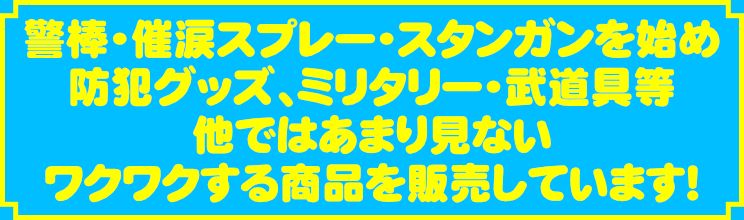 護身用品、防犯グッズ、ミリタリー用品、武道用品等、他ではあまり見ないワクワクする商品を販売しています。