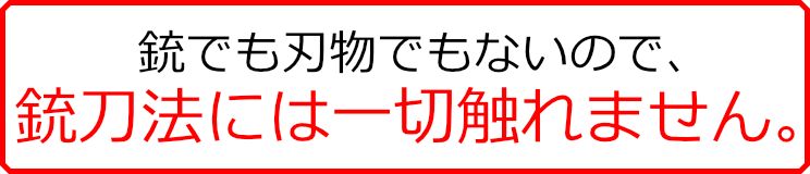 銃や刃物ではないので、銃刀法には一切触れません。