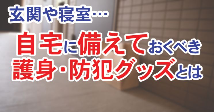 玄関先など自宅に備えておくべき護身・防犯グッズとは